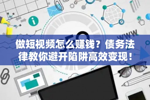 做短视频怎么赚钱？债务法律教你避开陷阱高效变现！