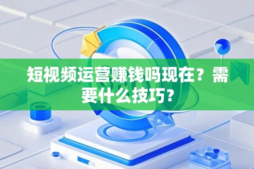 短视频运营赚钱吗现在？需要什么技巧？