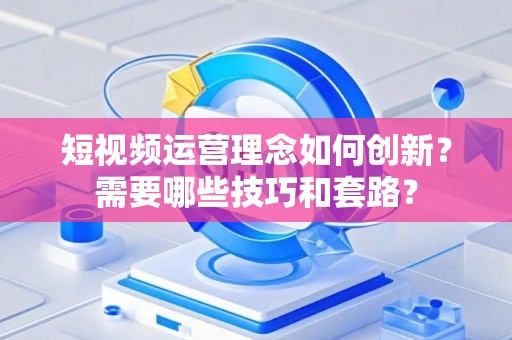 短视频运营理念如何创新？需要哪些技巧和套路？