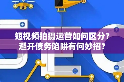 短视频拍摄运营如何区分？避开债务陷阱有何妙招？
