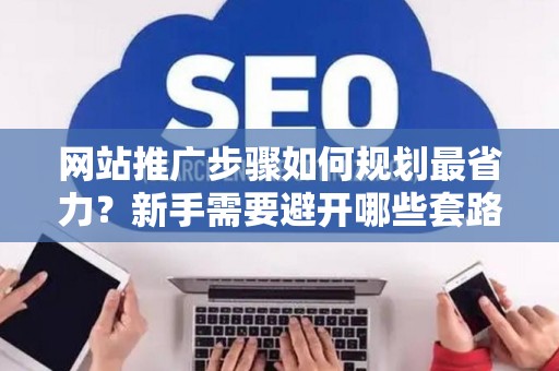 网站推广步骤如何规划最省力？新手需要避开哪些套路？