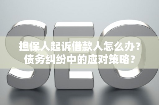 担保人起诉借款人怎么办？债务纠纷中的应对策略？